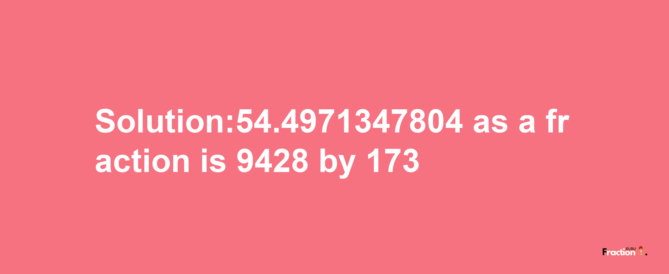 Solution:54.4971347804 as a fraction is 9428/173