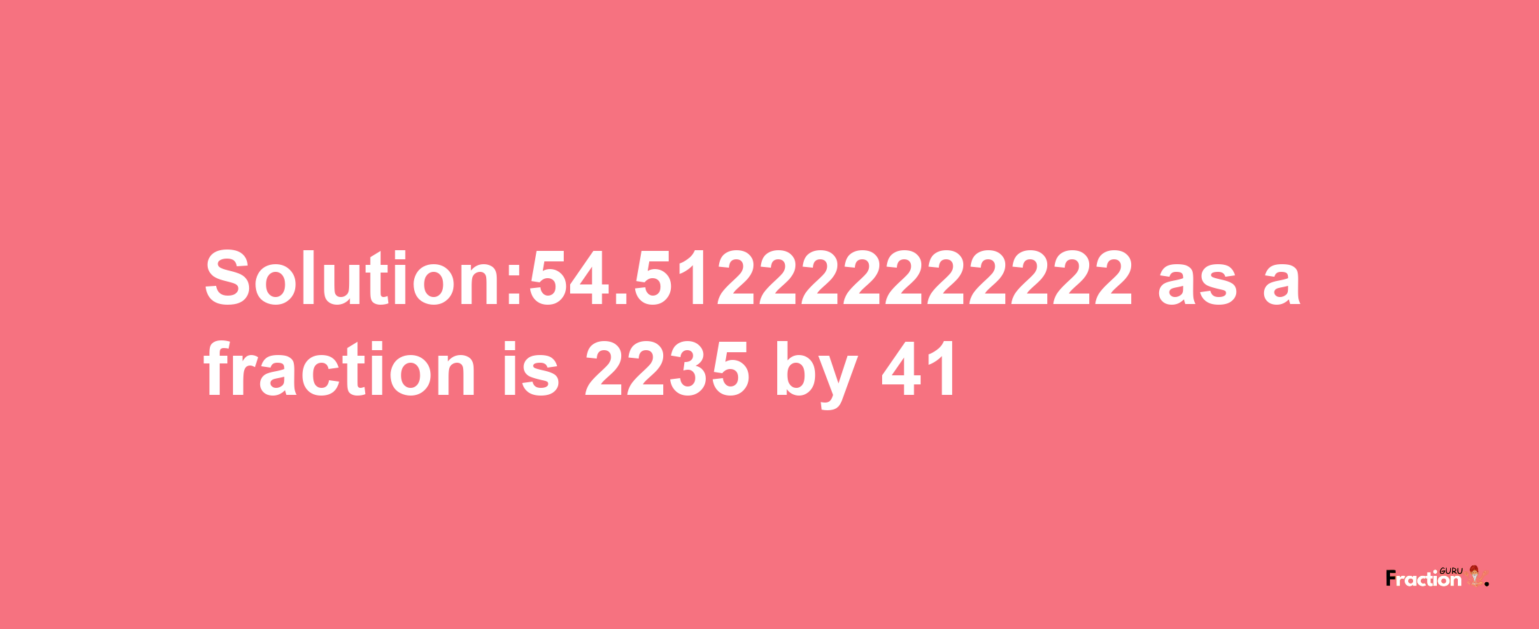 Solution:54.512222222222 as a fraction is 2235/41