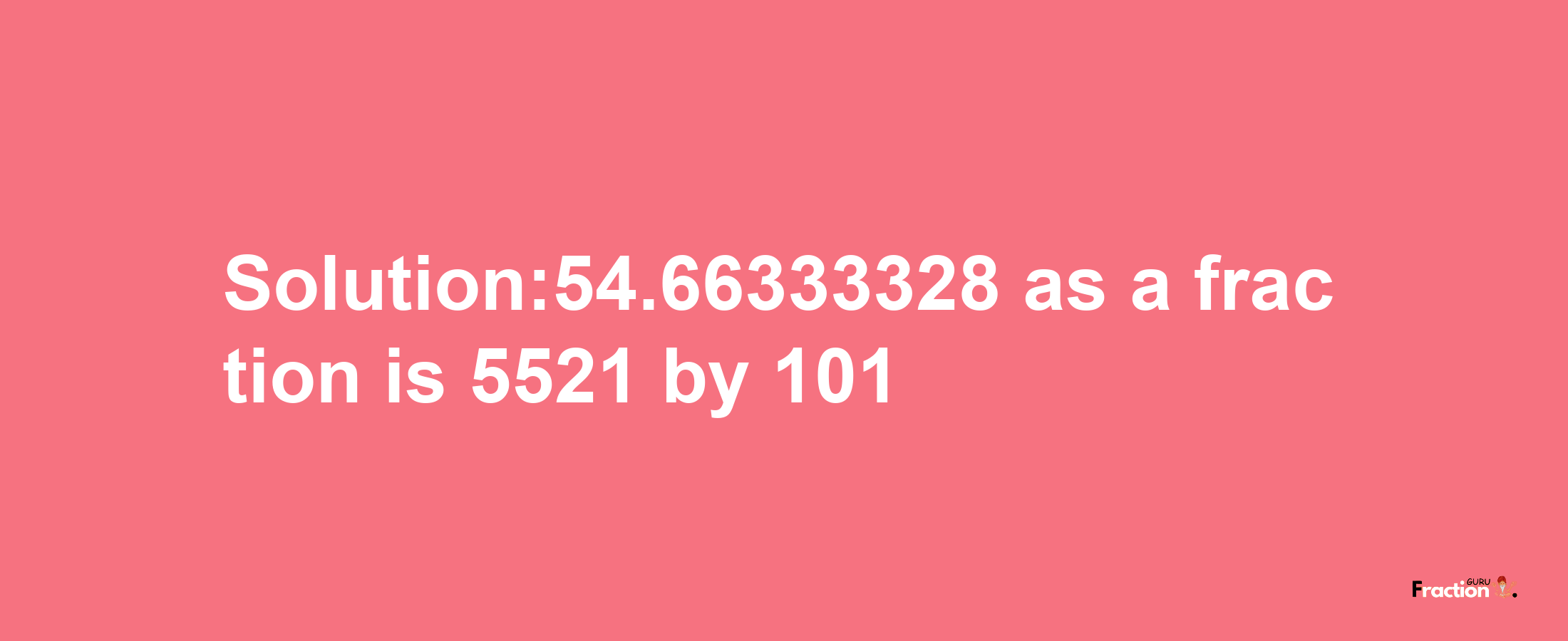 Solution:54.66333328 as a fraction is 5521/101