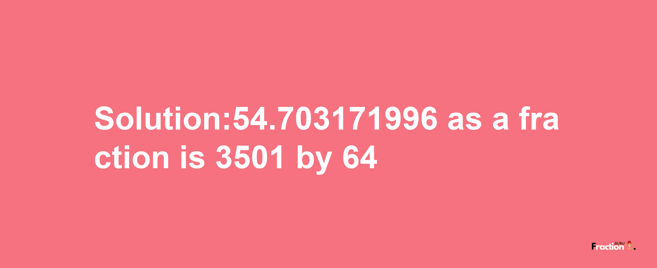 Solution:54.703171996 as a fraction is 3501/64