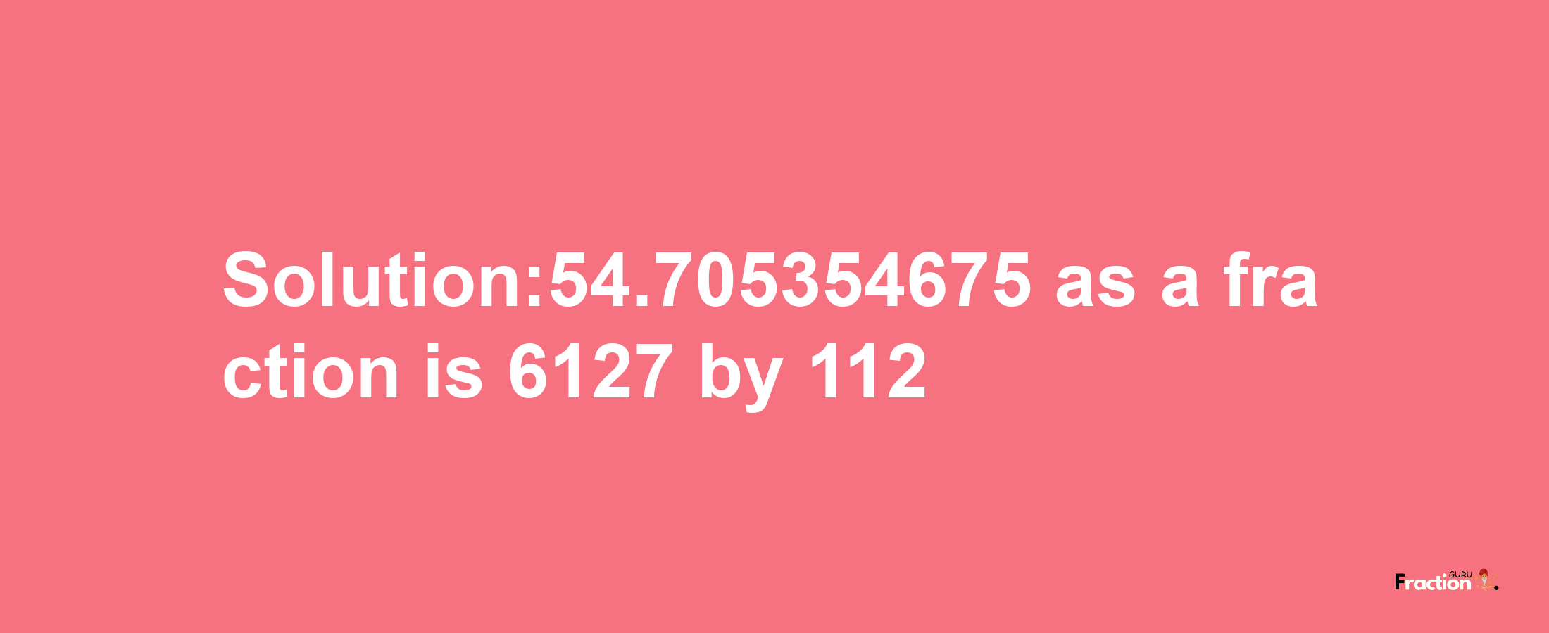 Solution:54.705354675 as a fraction is 6127/112