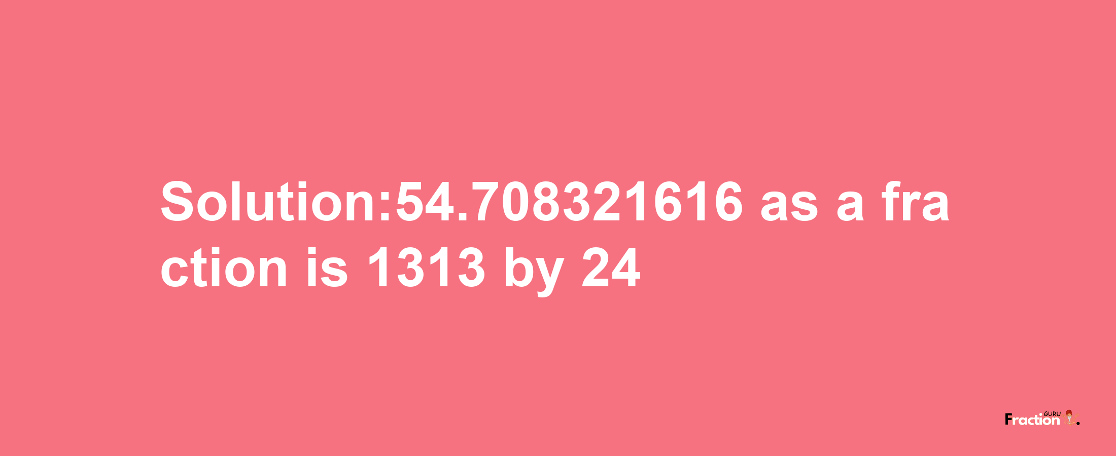 Solution:54.708321616 as a fraction is 1313/24