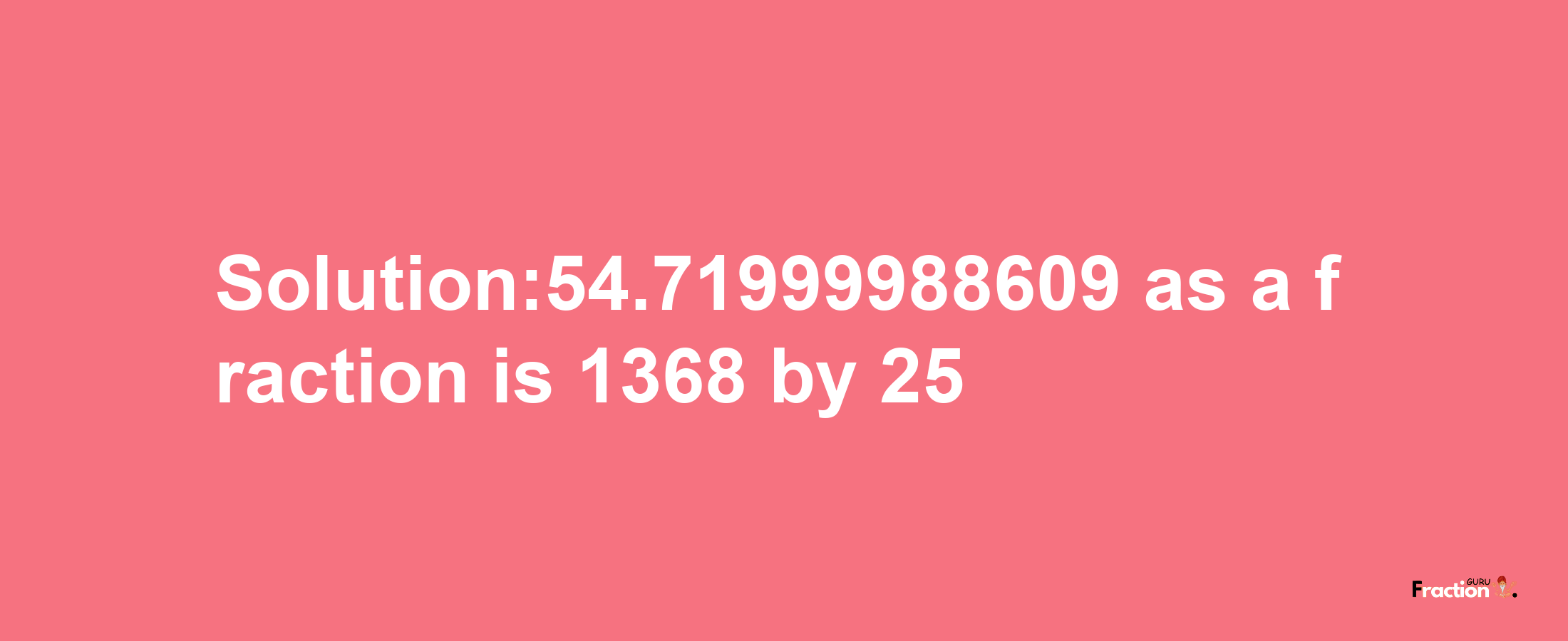 Solution:54.71999988609 as a fraction is 1368/25