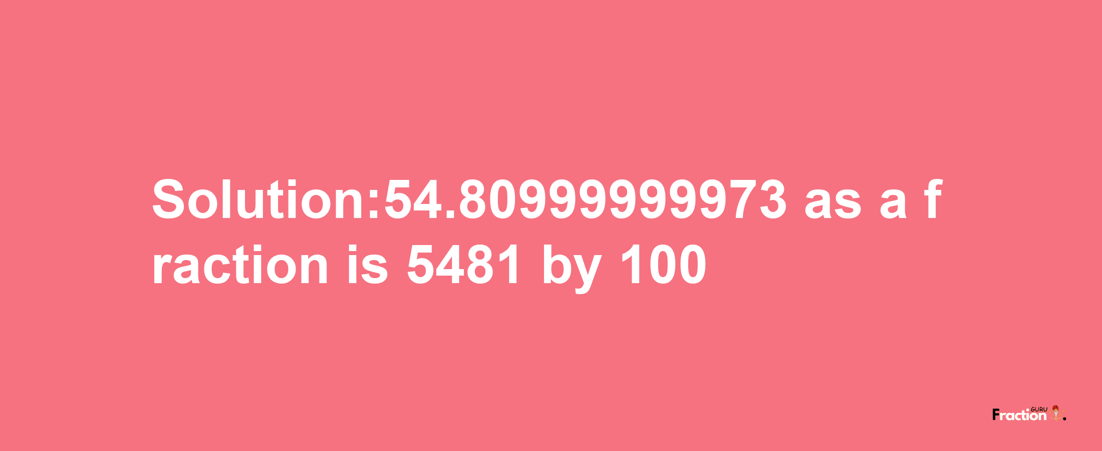 Solution:54.80999999973 as a fraction is 5481/100