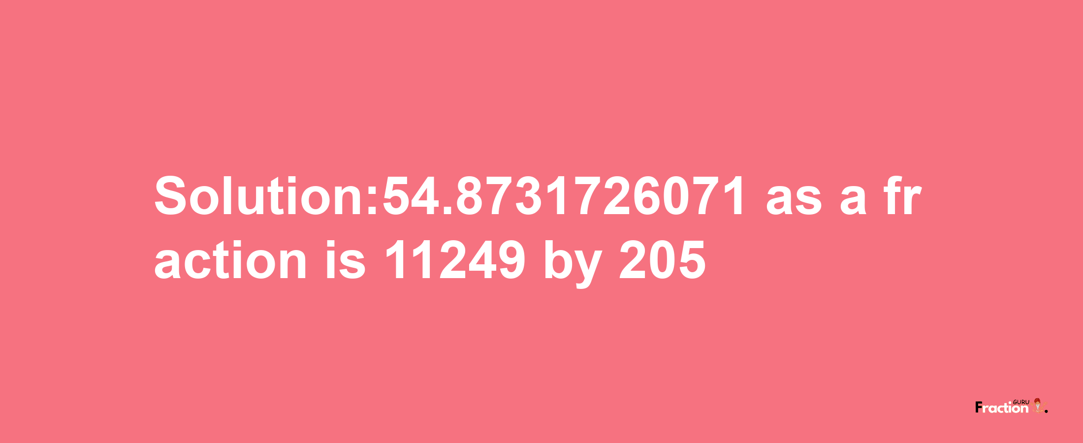 Solution:54.8731726071 as a fraction is 11249/205