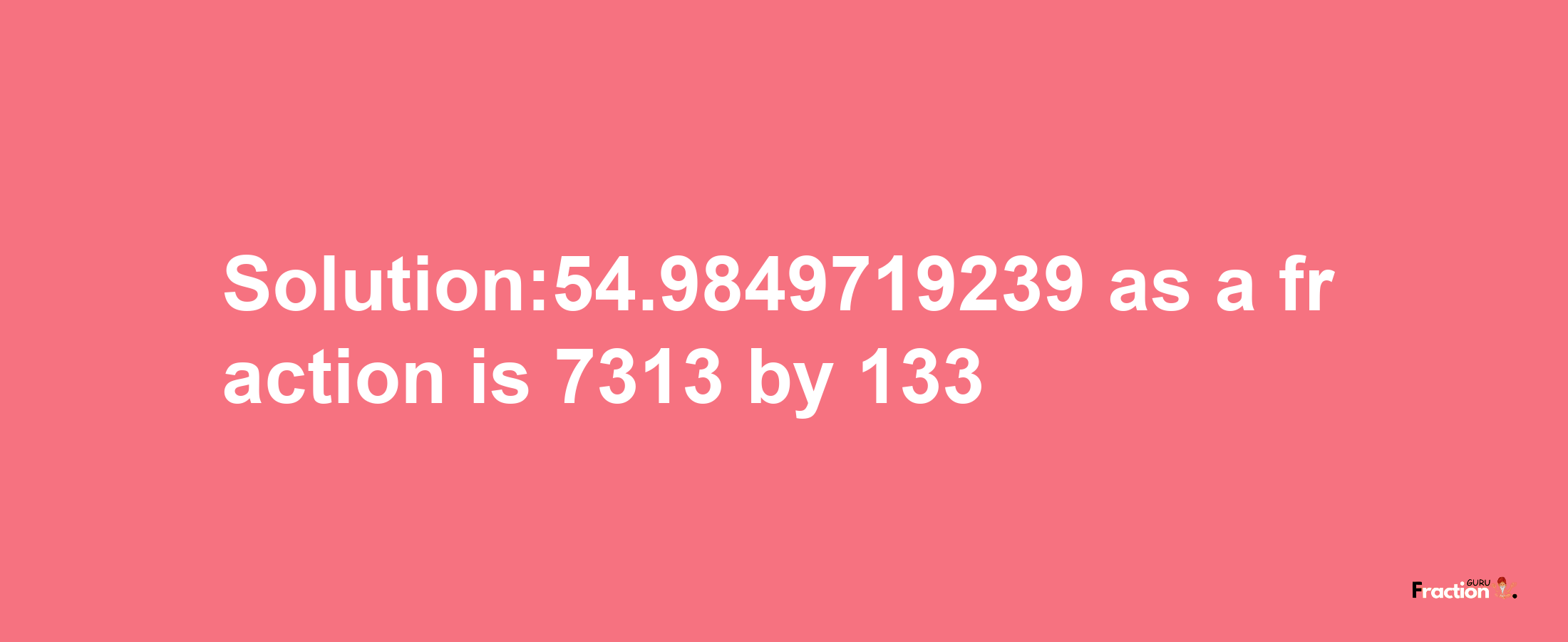 Solution:54.9849719239 as a fraction is 7313/133