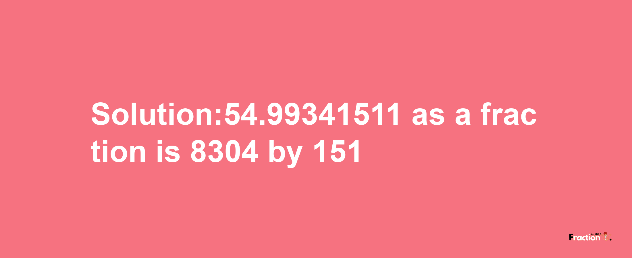 Solution:54.99341511 as a fraction is 8304/151