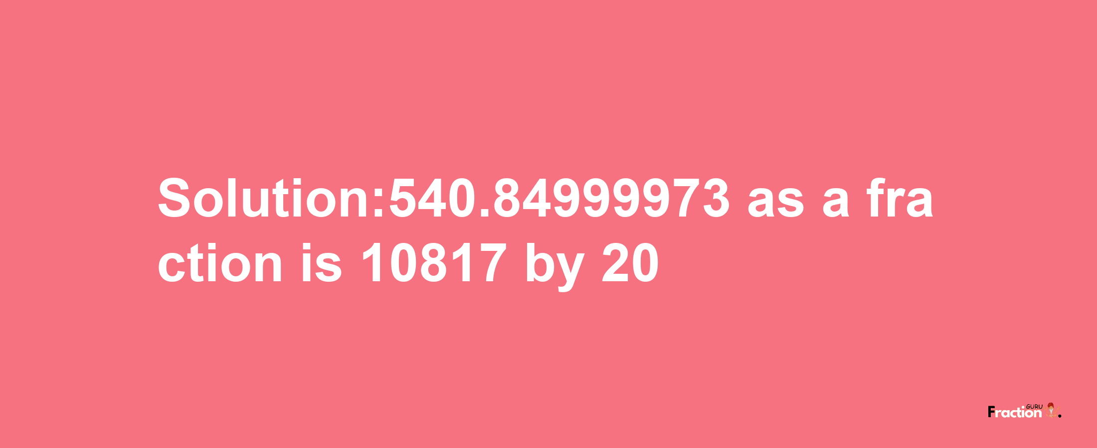 Solution:540.84999973 as a fraction is 10817/20