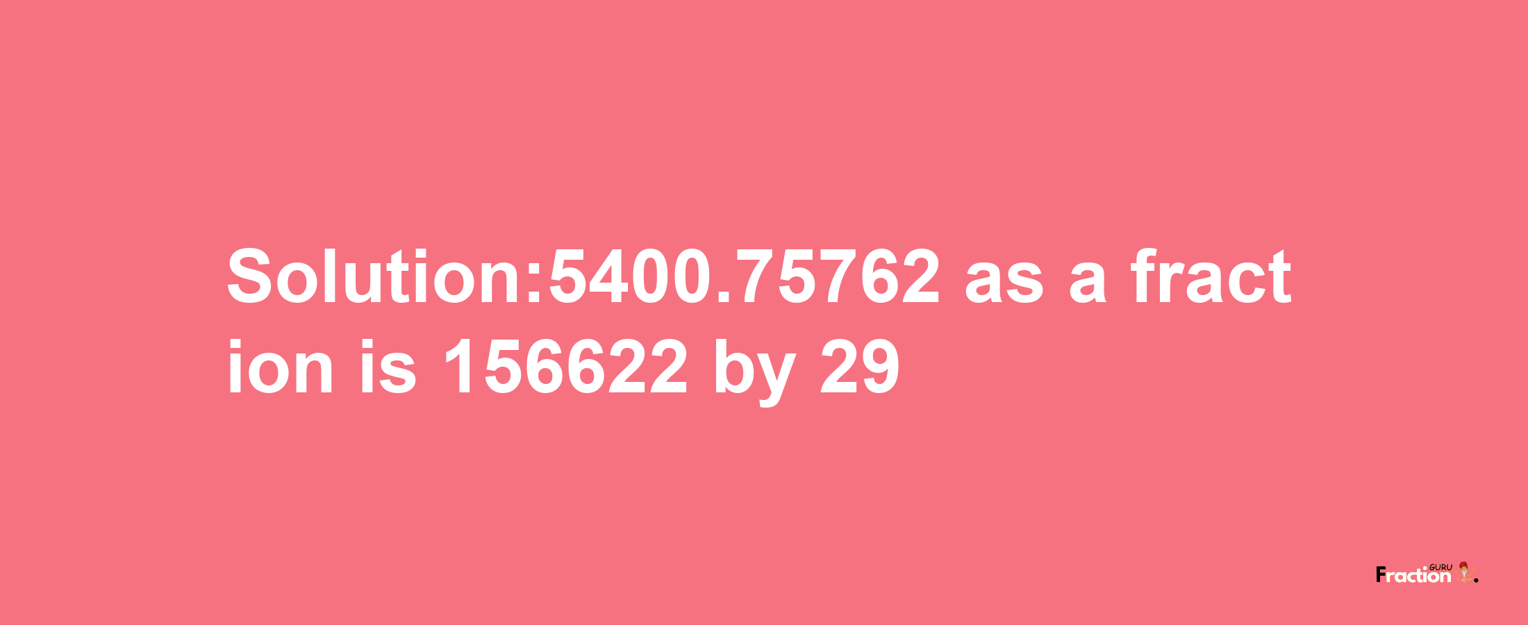 Solution:5400.75762 as a fraction is 156622/29