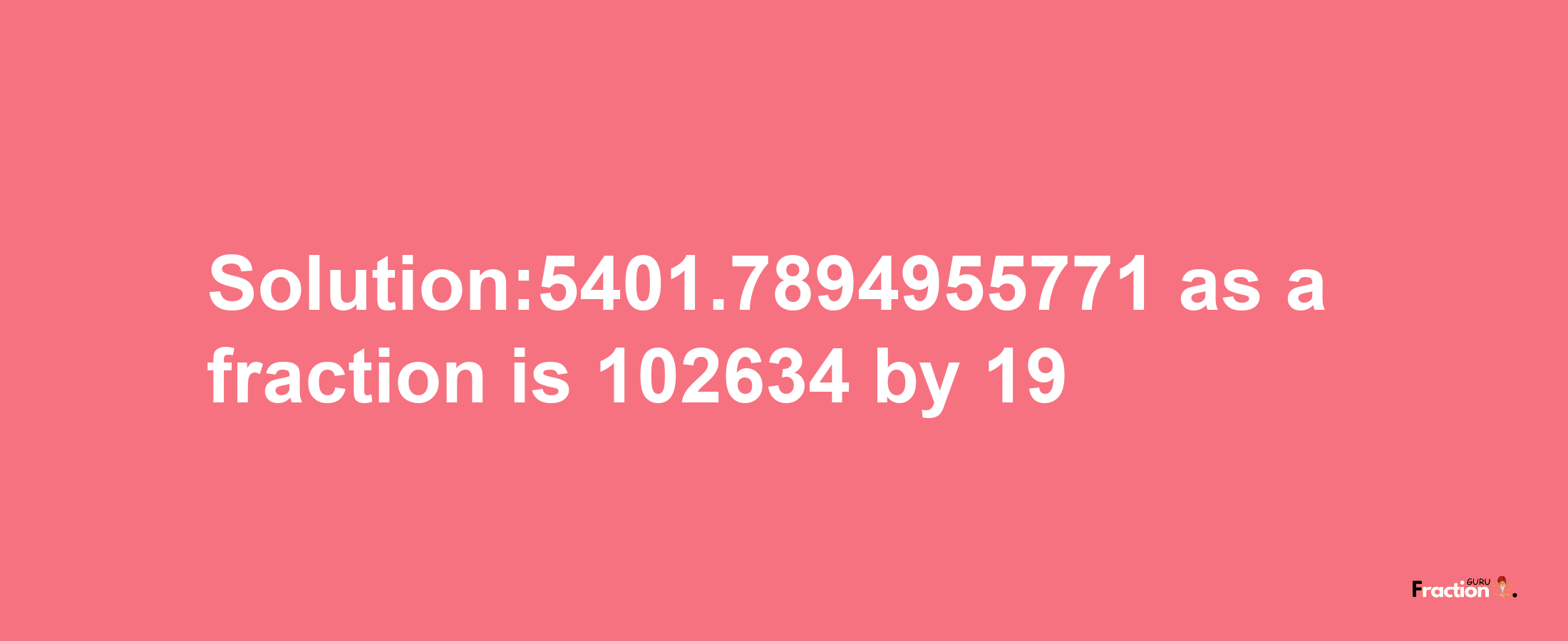 Solution:5401.7894955771 as a fraction is 102634/19