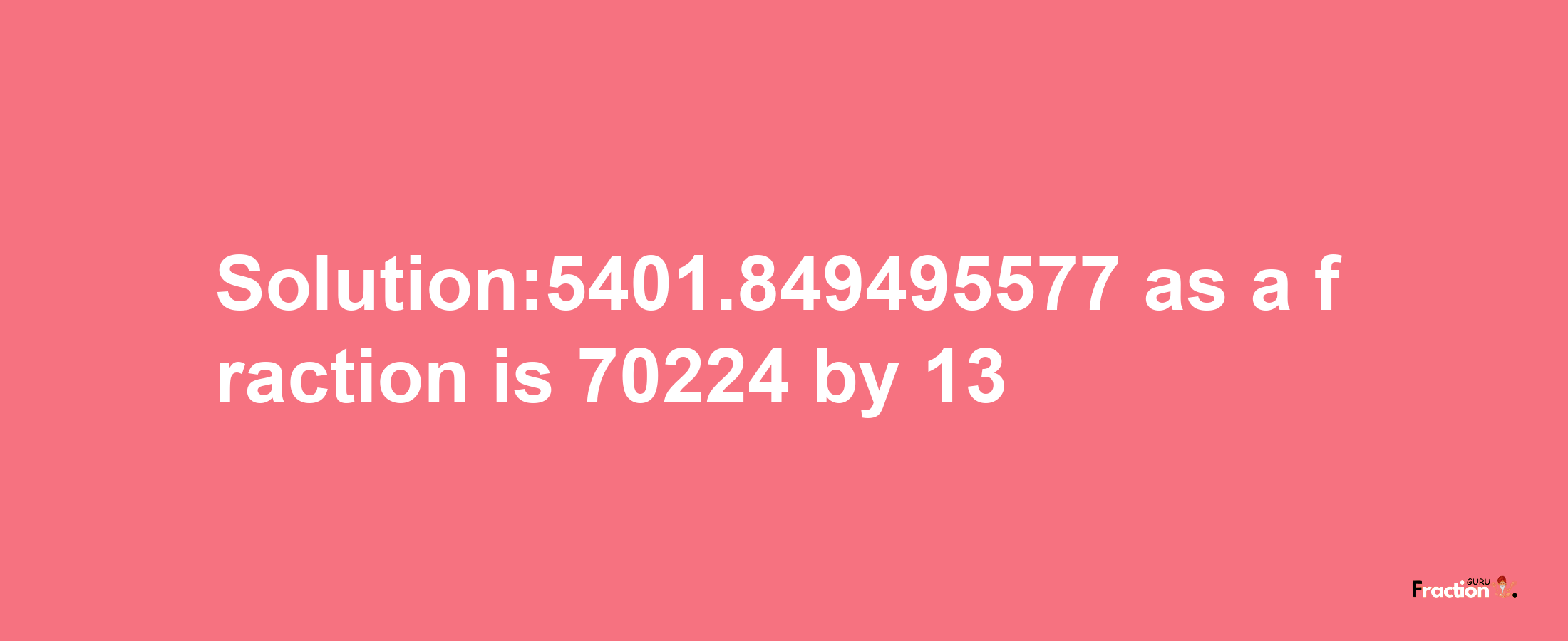 Solution:5401.849495577 as a fraction is 70224/13