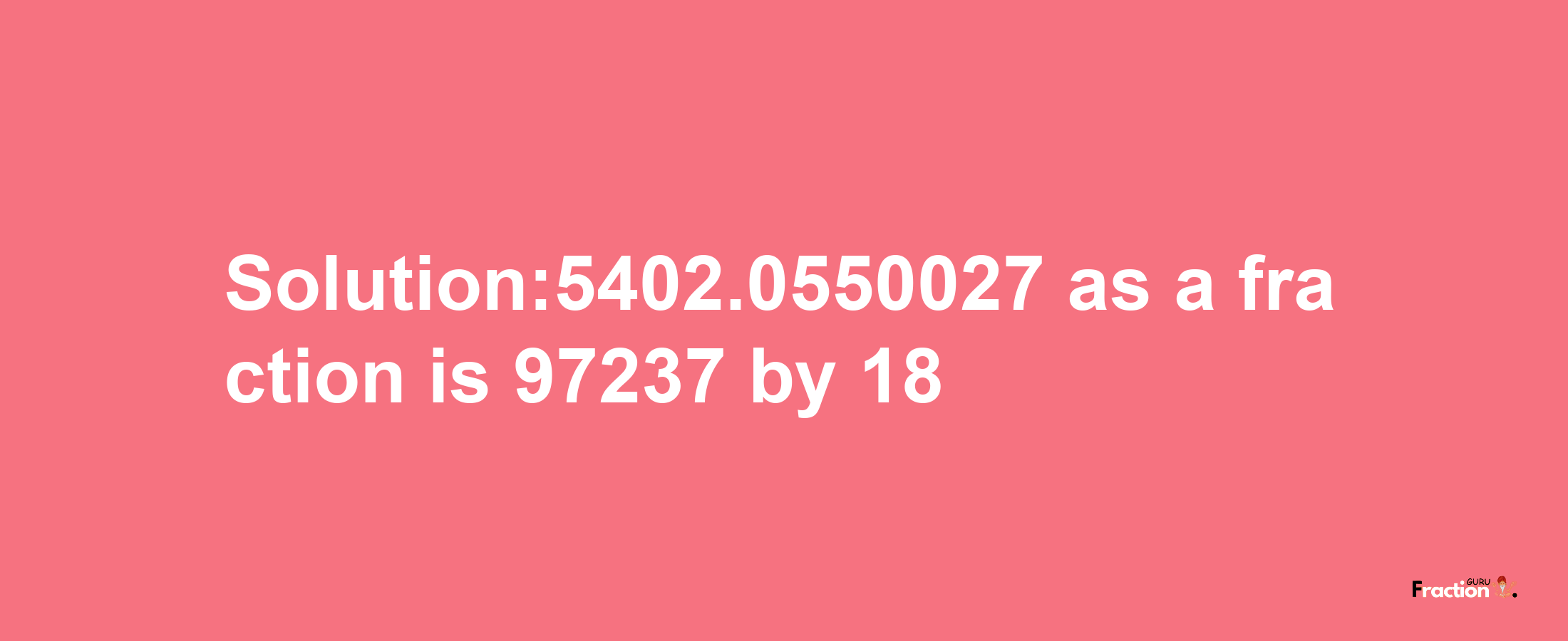 Solution:5402.0550027 as a fraction is 97237/18