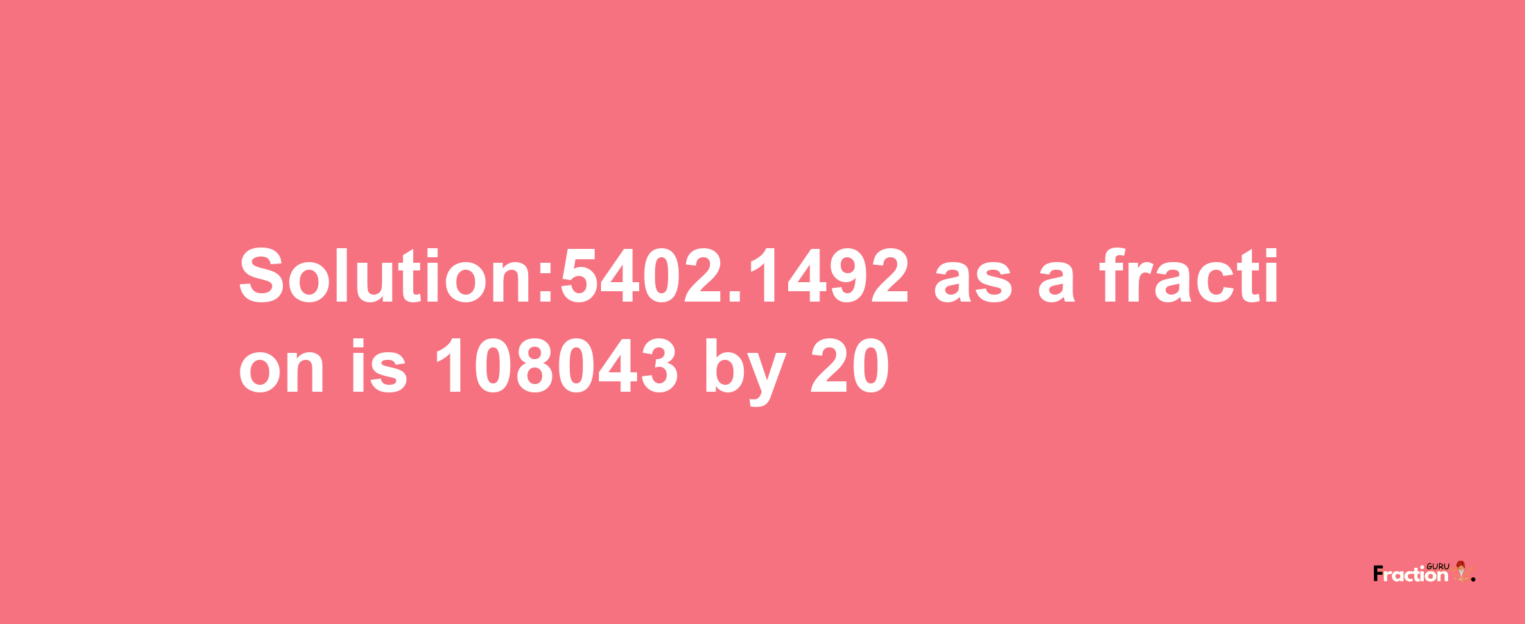 Solution:5402.1492 as a fraction is 108043/20