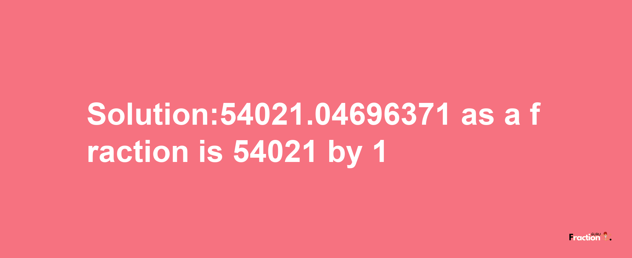 Solution:54021.04696371 as a fraction is 54021/1