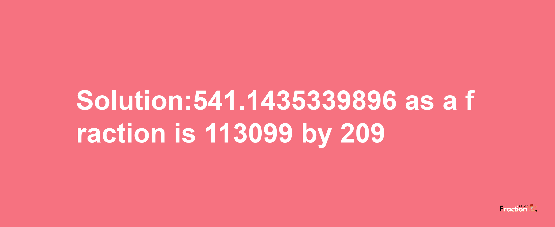 Solution:541.1435339896 as a fraction is 113099/209