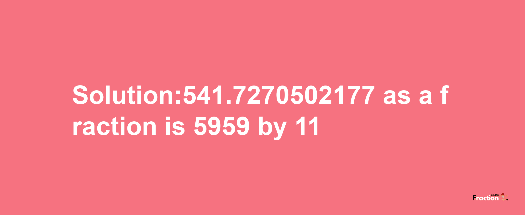 Solution:541.7270502177 as a fraction is 5959/11