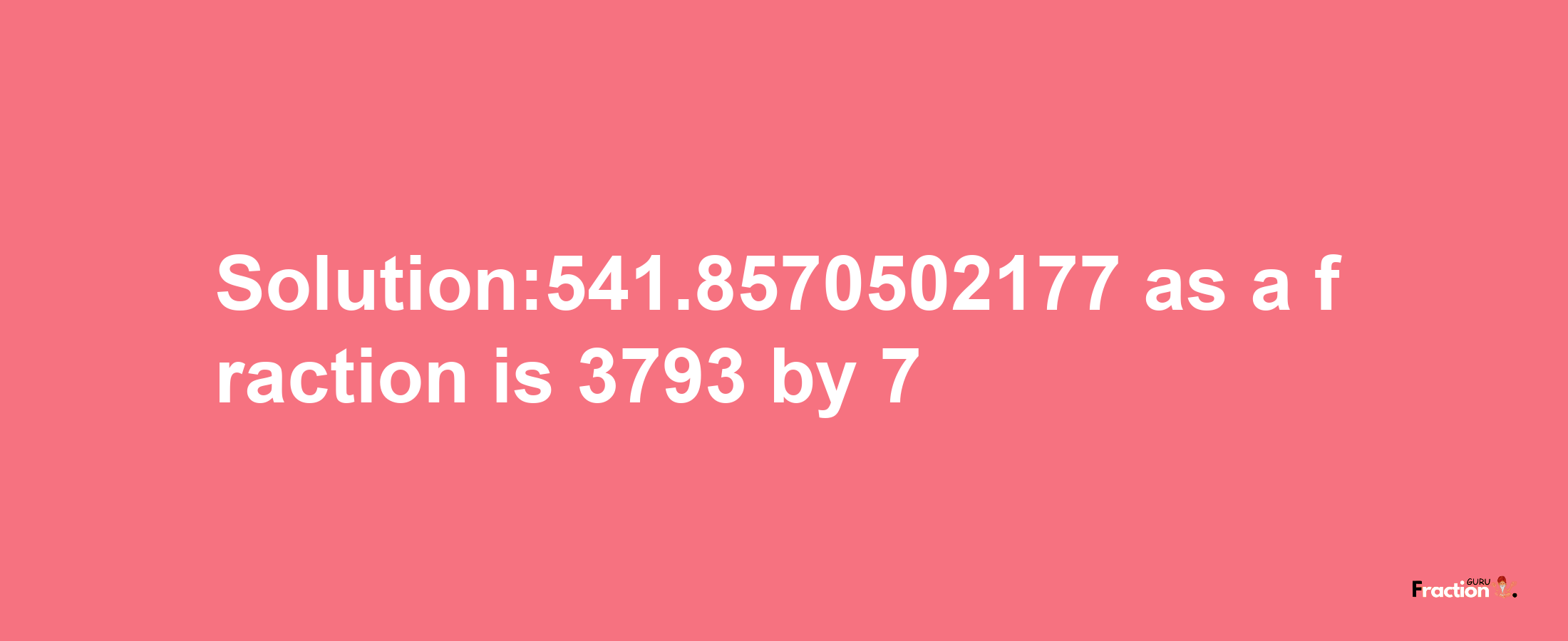 Solution:541.8570502177 as a fraction is 3793/7