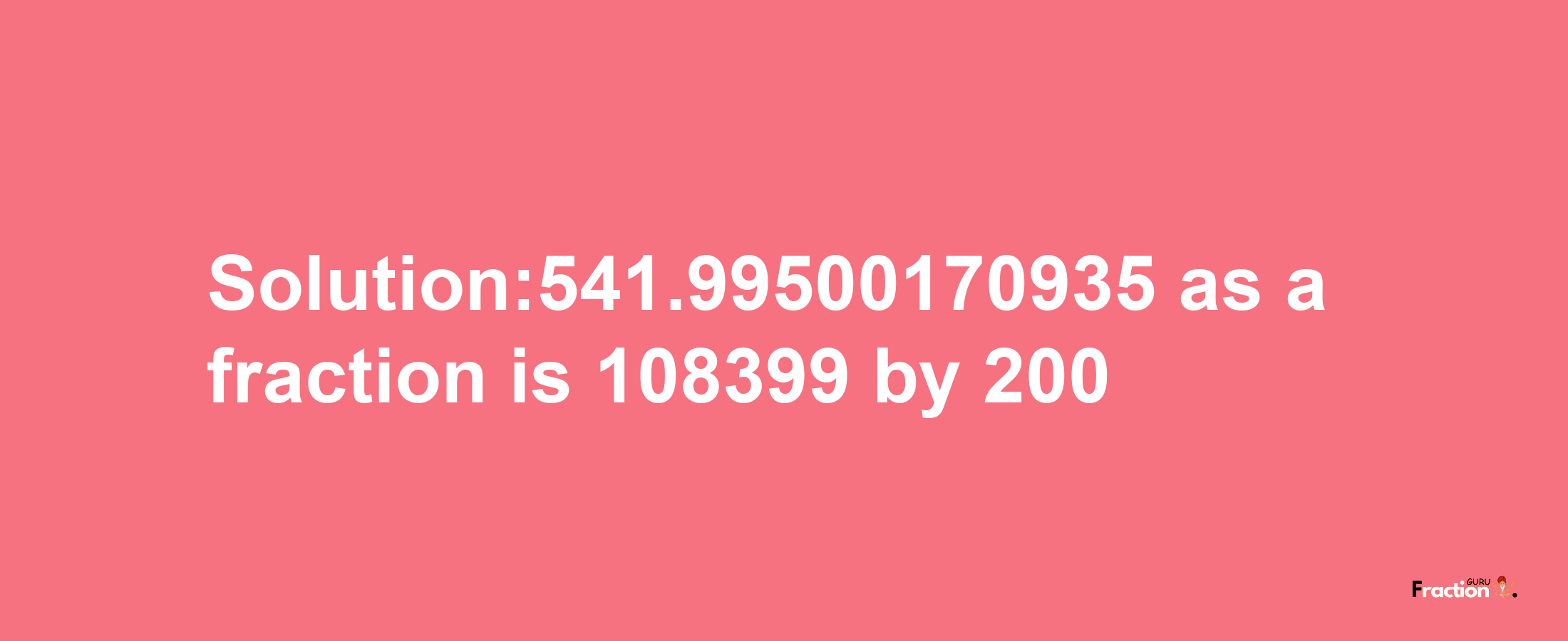 Solution:541.99500170935 as a fraction is 108399/200