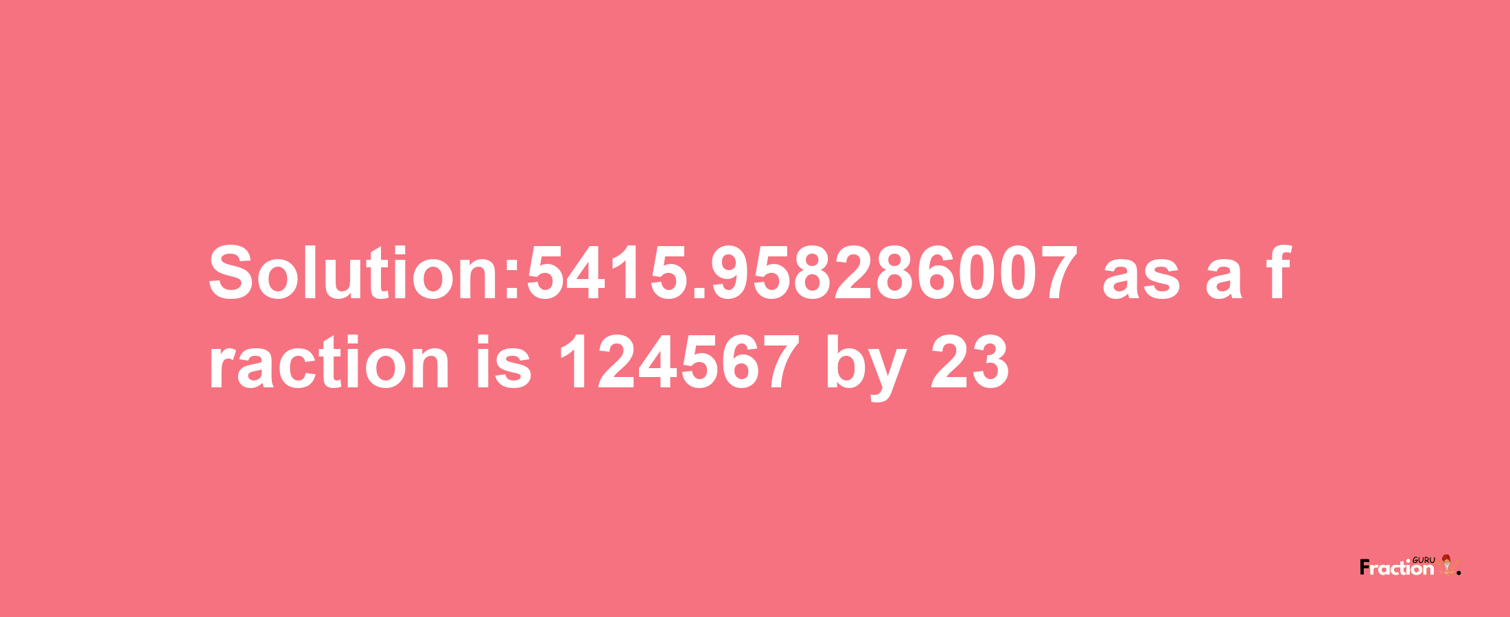 Solution:5415.958286007 as a fraction is 124567/23