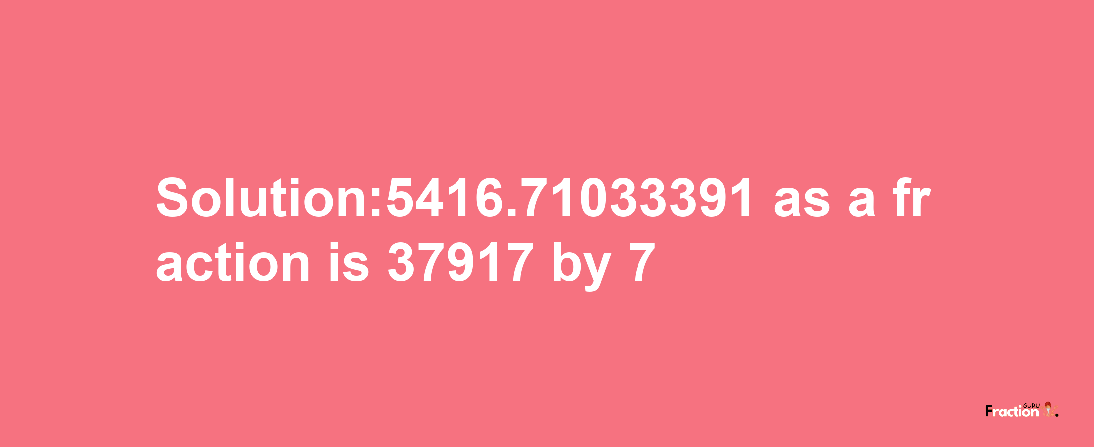 Solution:5416.71033391 as a fraction is 37917/7