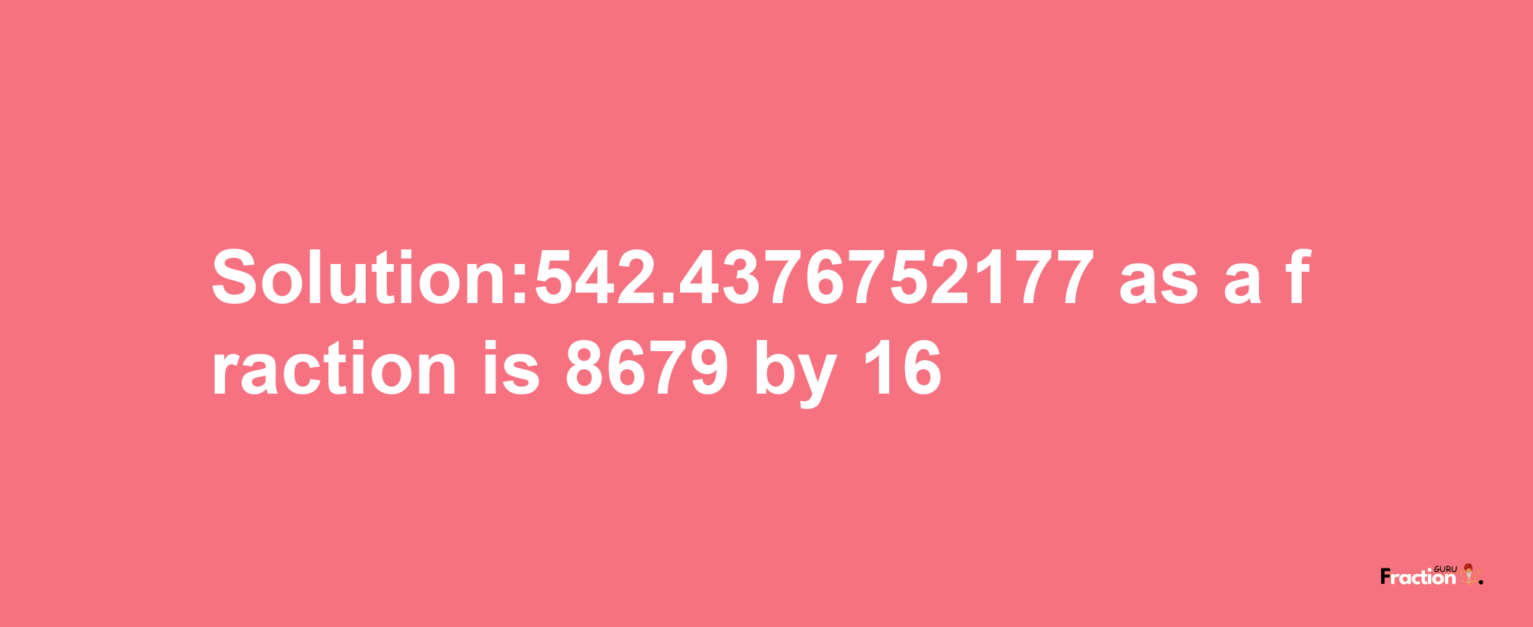 Solution:542.4376752177 as a fraction is 8679/16