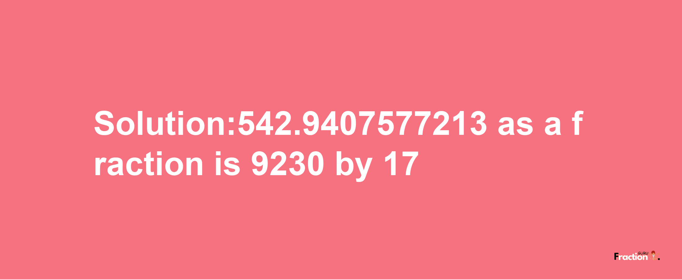 Solution:542.9407577213 as a fraction is 9230/17