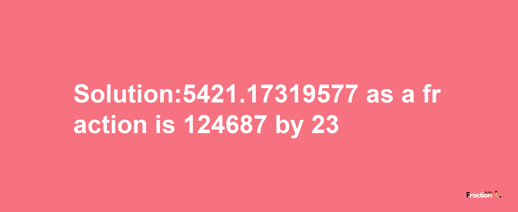 Solution:5421.17319577 as a fraction is 124687/23