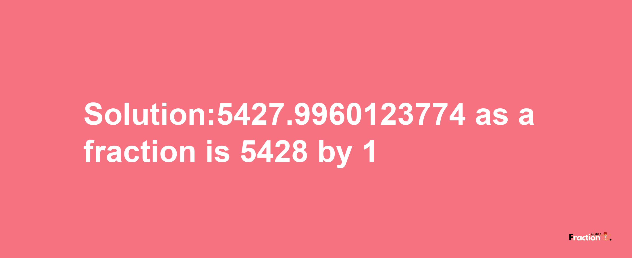 Solution:5427.9960123774 as a fraction is 5428/1