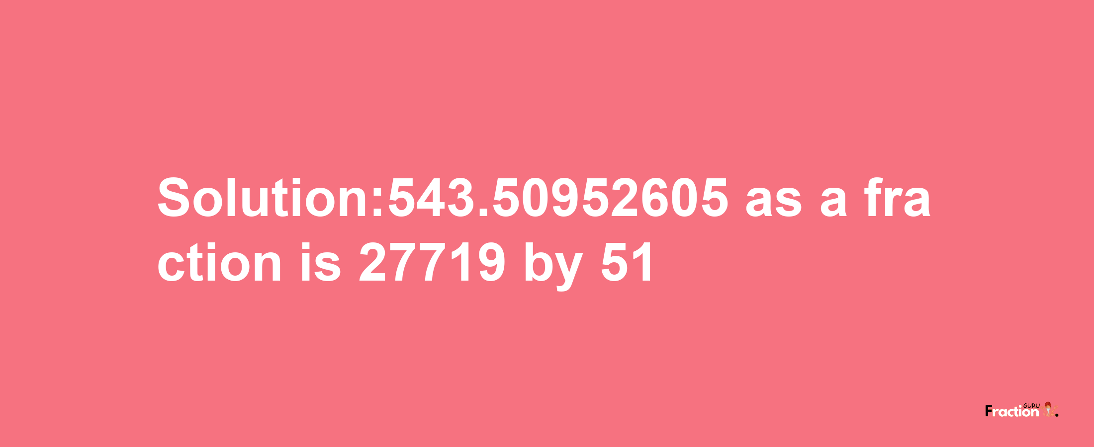 Solution:543.50952605 as a fraction is 27719/51