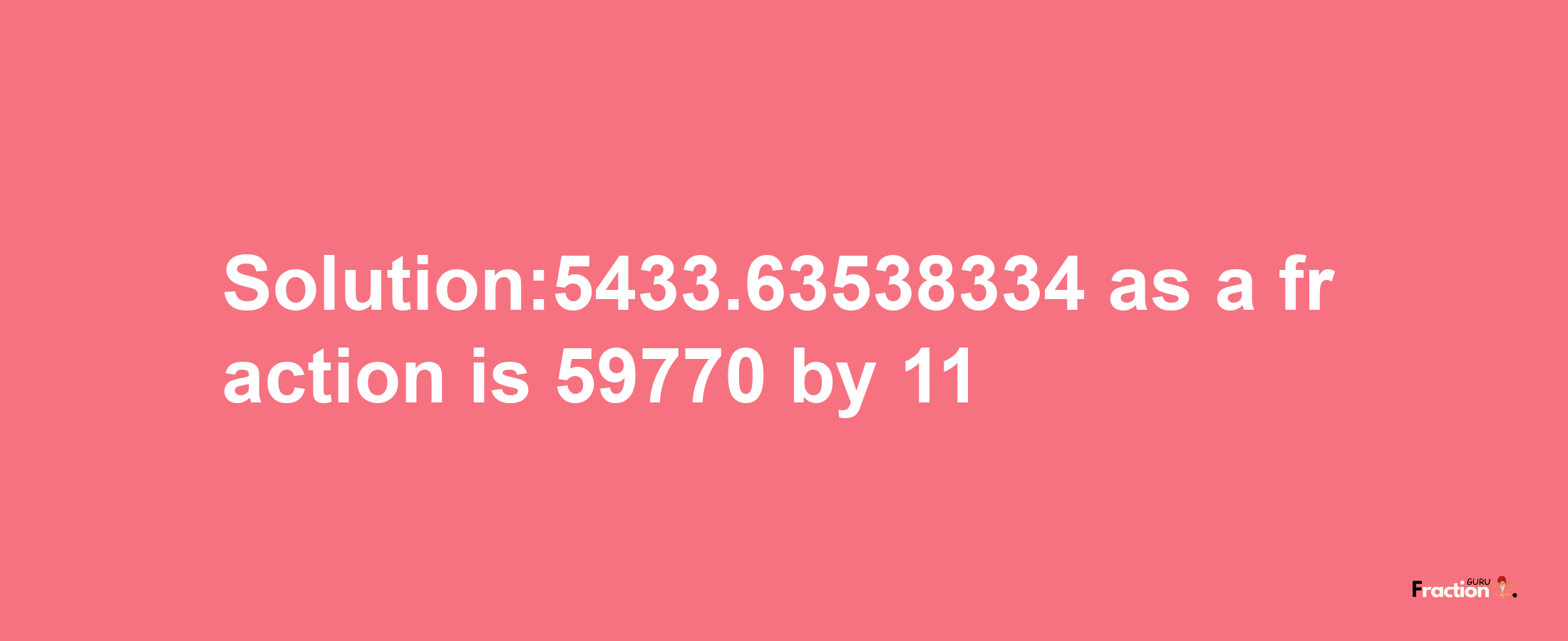 Solution:5433.63538334 as a fraction is 59770/11