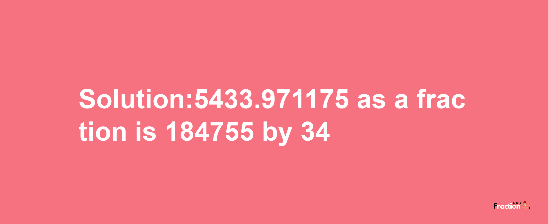 Solution:5433.971175 as a fraction is 184755/34