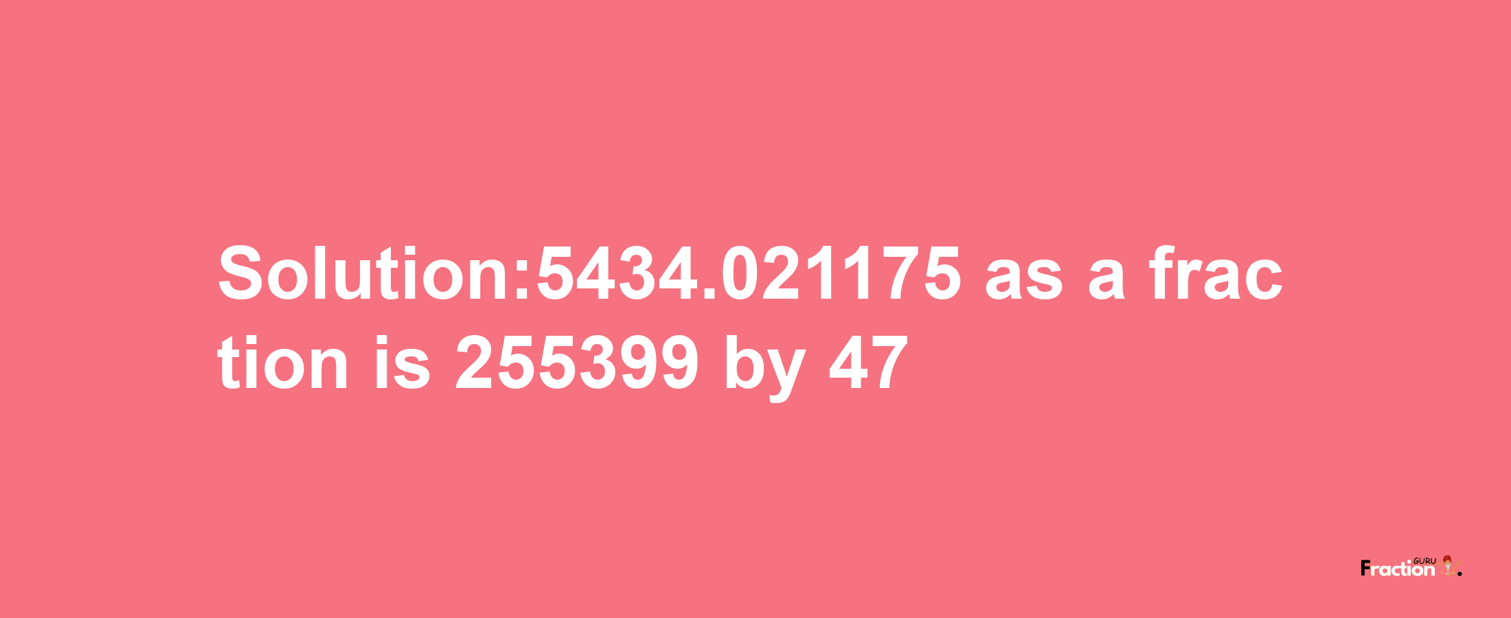 Solution:5434.021175 as a fraction is 255399/47