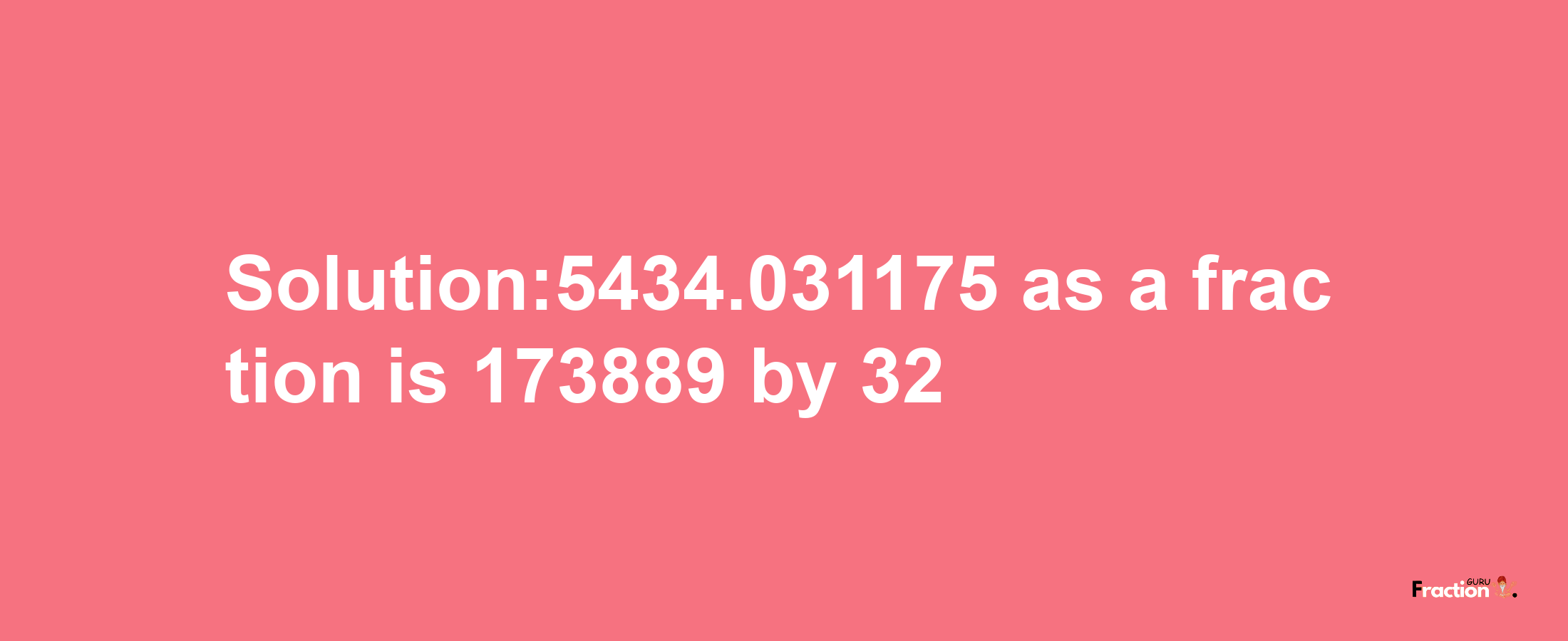 Solution:5434.031175 as a fraction is 173889/32