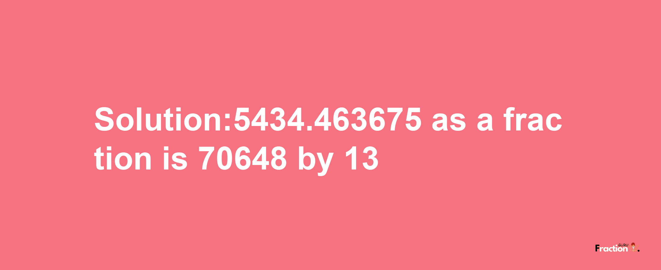 Solution:5434.463675 as a fraction is 70648/13