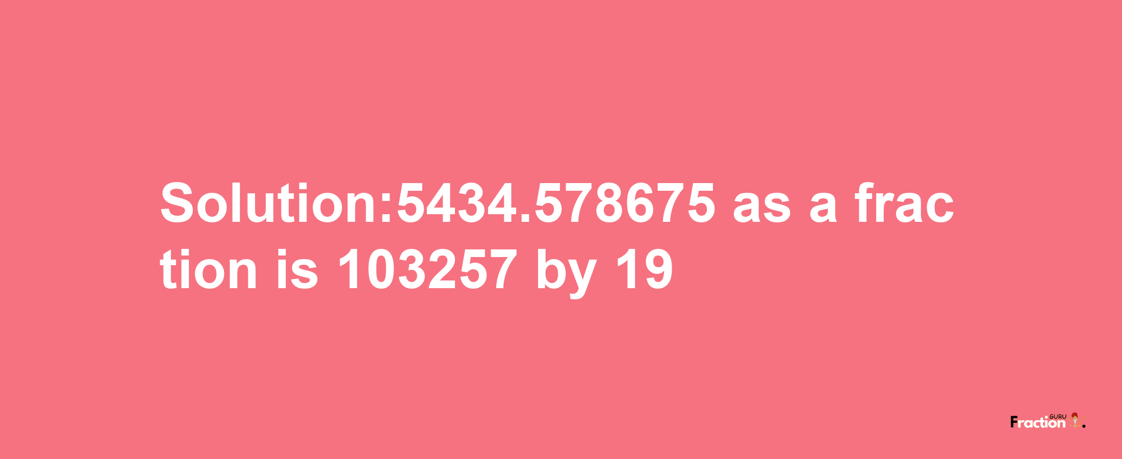 Solution:5434.578675 as a fraction is 103257/19