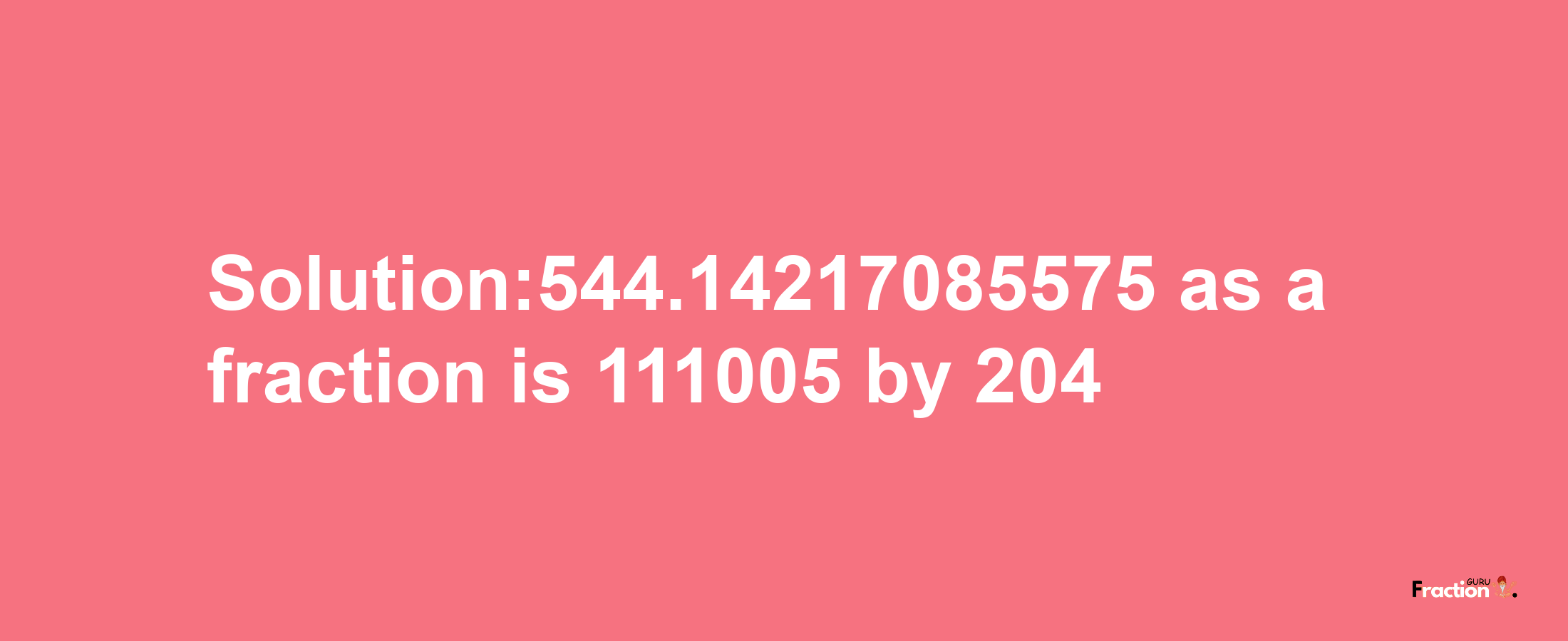 Solution:544.14217085575 as a fraction is 111005/204