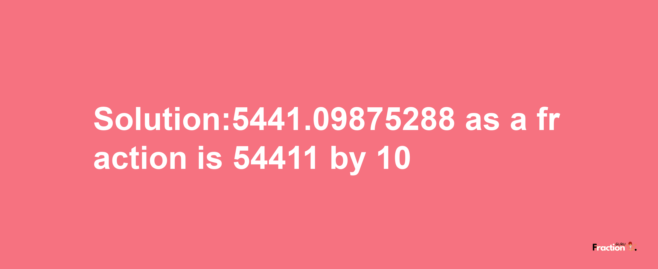 Solution:5441.09875288 as a fraction is 54411/10