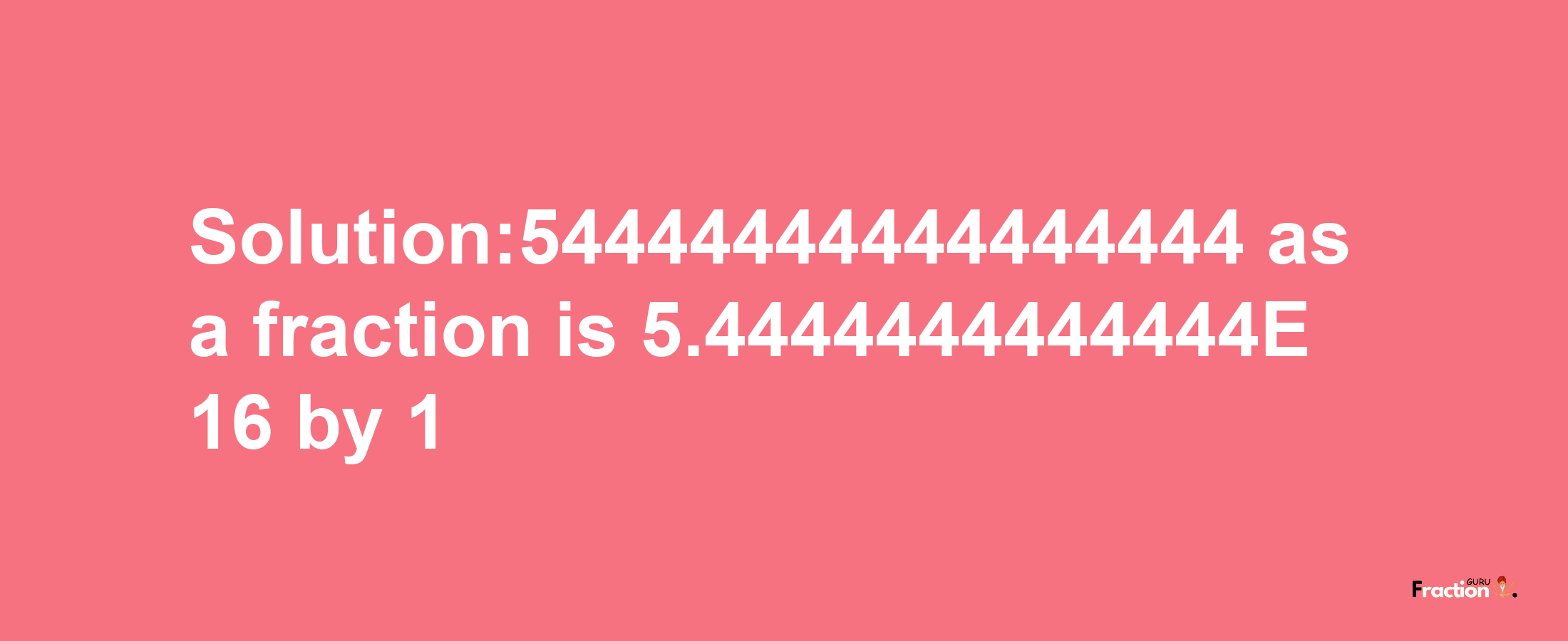 Solution:54444444444444444 as a fraction is 5.4444444444444E+16/1