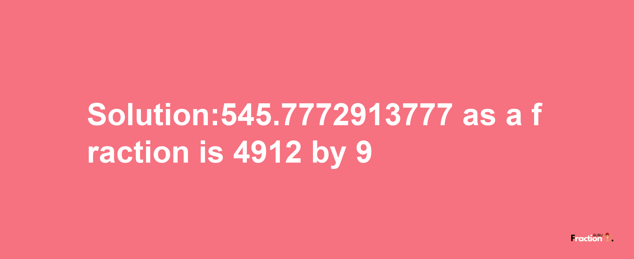 Solution:545.7772913777 as a fraction is 4912/9