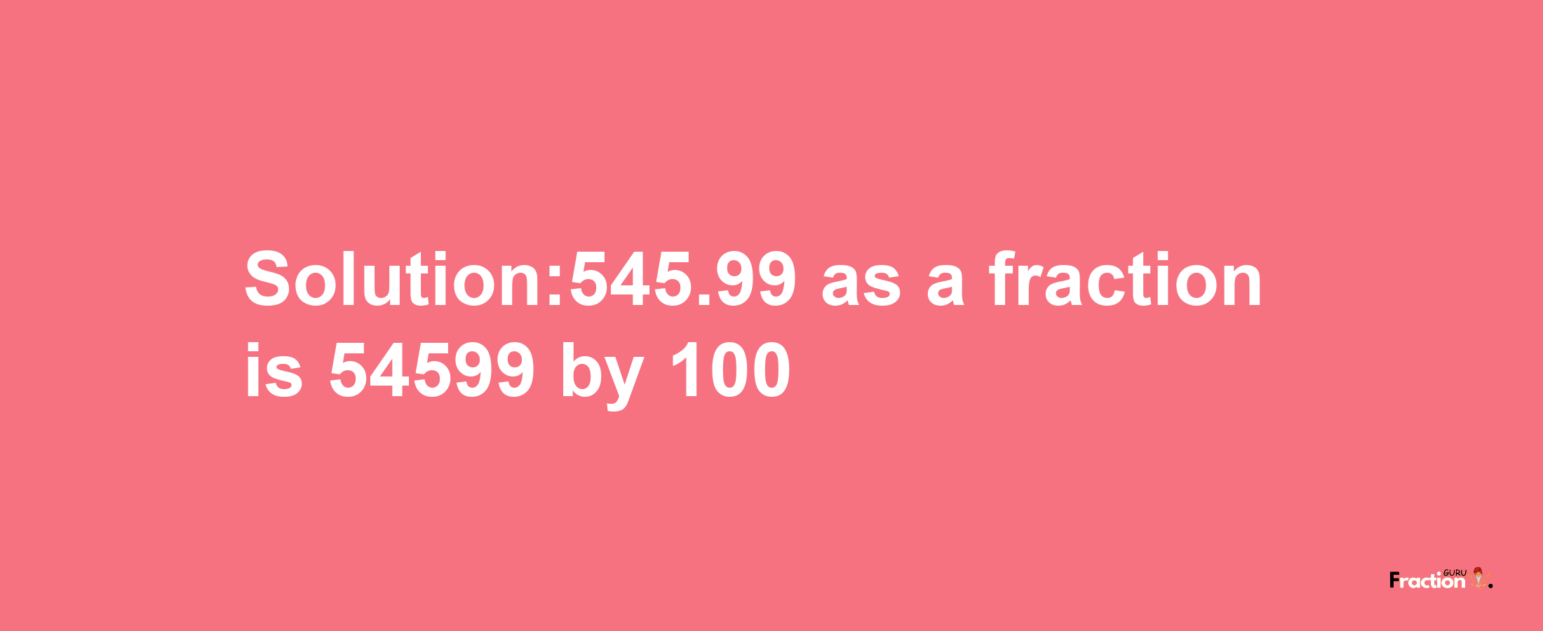 Solution:545.99 as a fraction is 54599/100