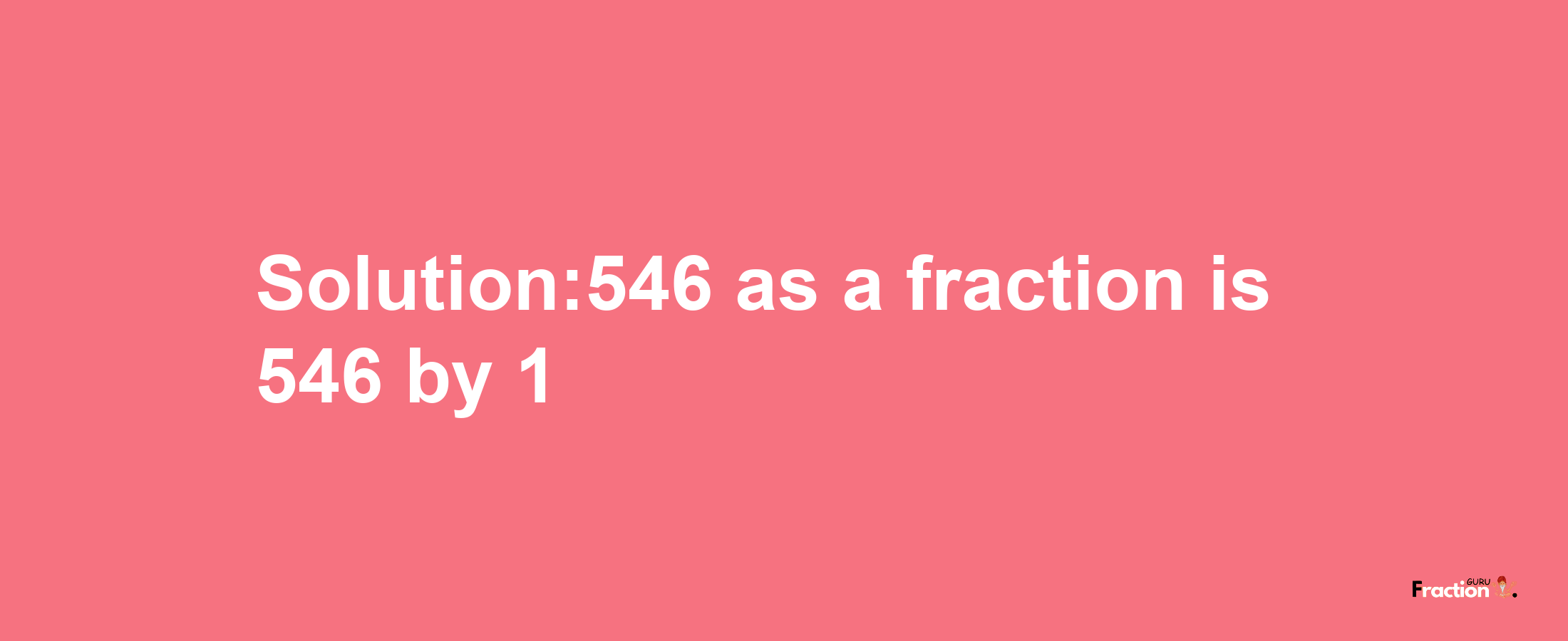 Solution:546 as a fraction is 546/1