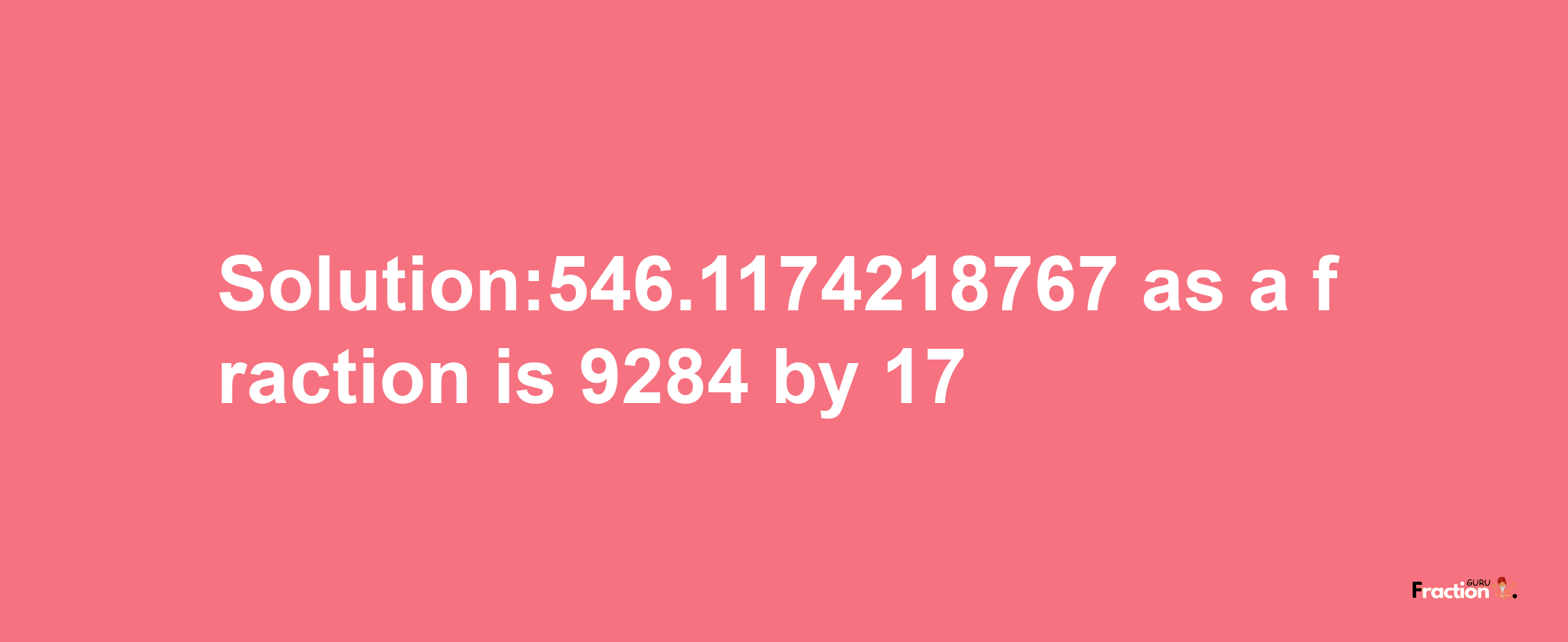 Solution:546.1174218767 as a fraction is 9284/17