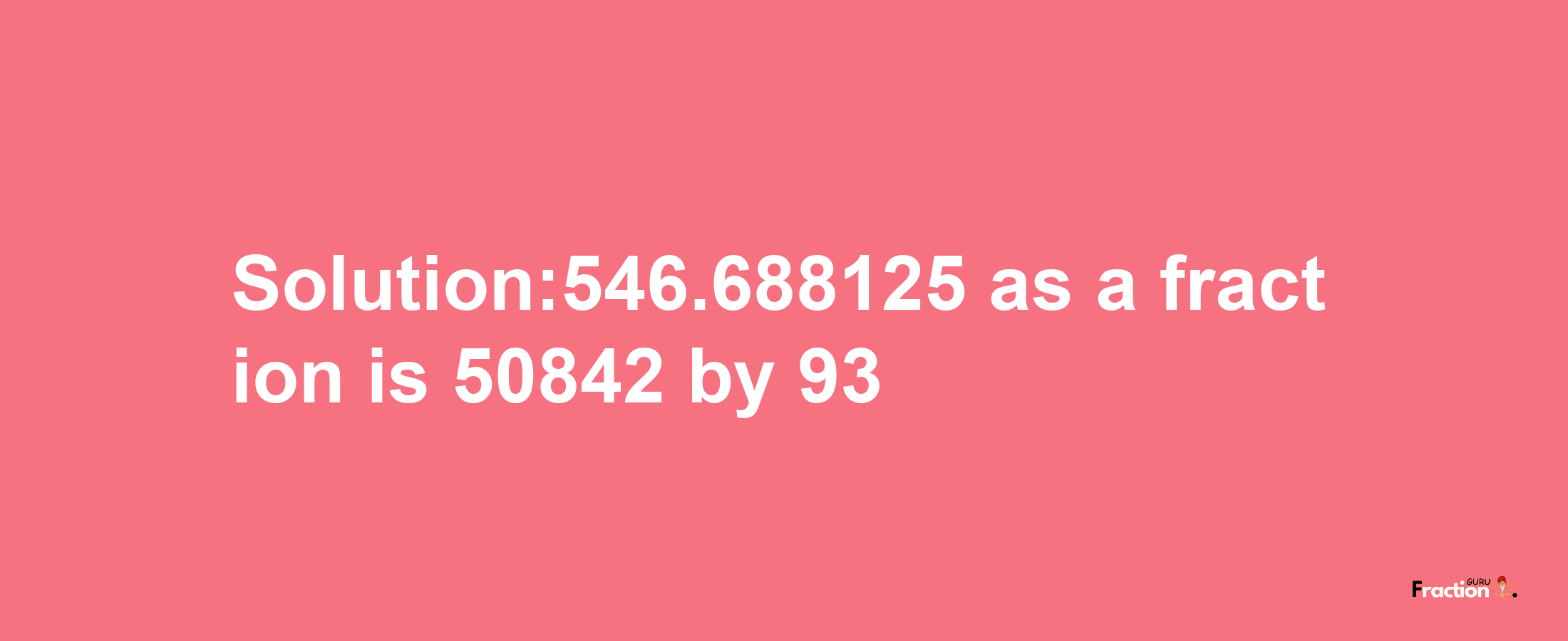 Solution:546.688125 as a fraction is 50842/93