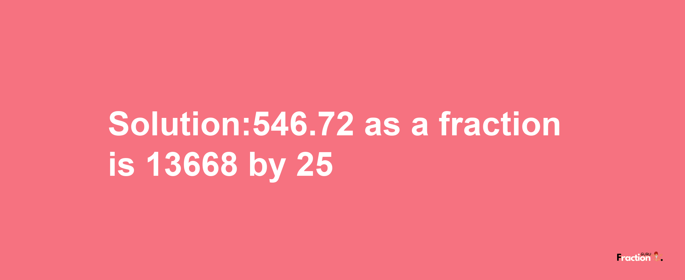 Solution:546.72 as a fraction is 13668/25