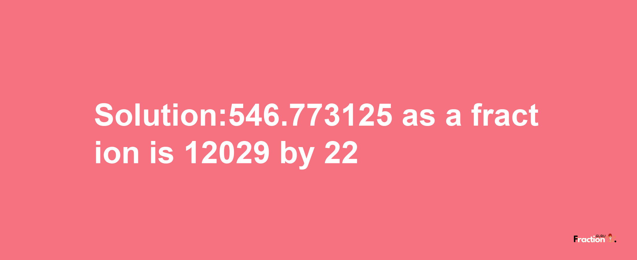 Solution:546.773125 as a fraction is 12029/22