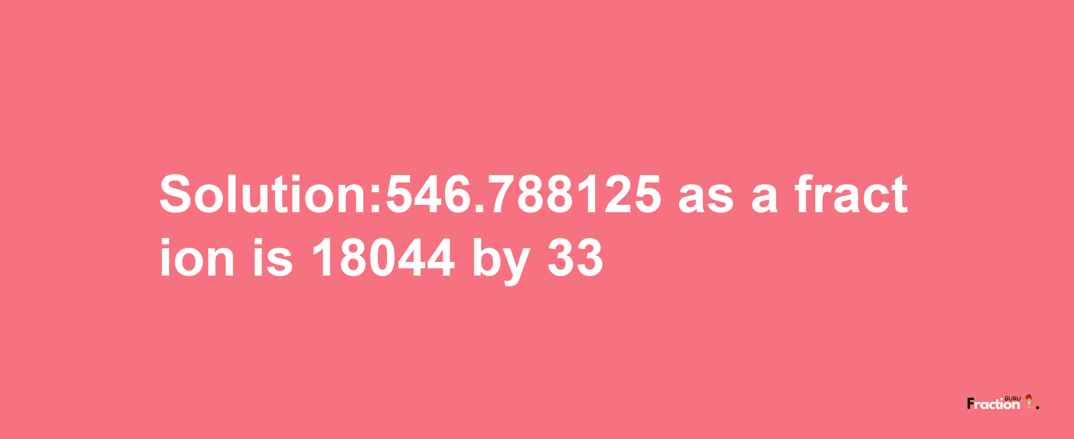 Solution:546.788125 as a fraction is 18044/33