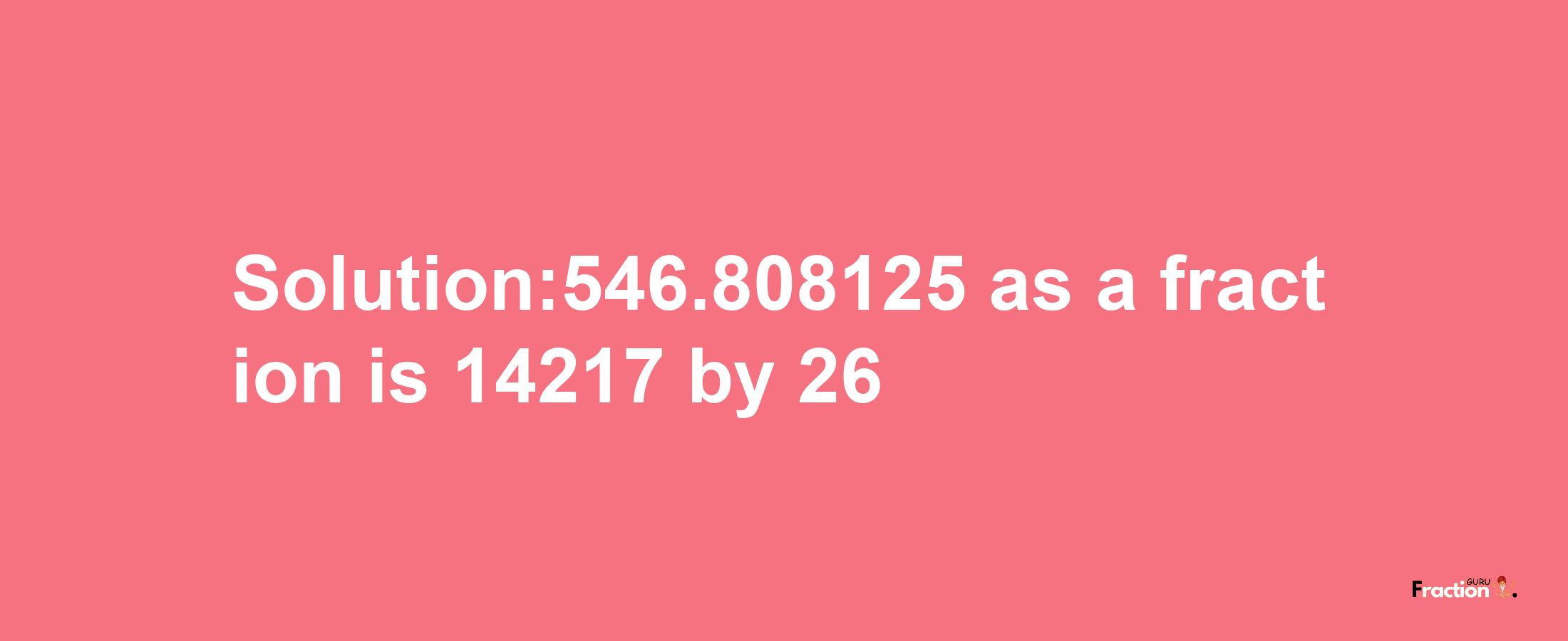 Solution:546.808125 as a fraction is 14217/26