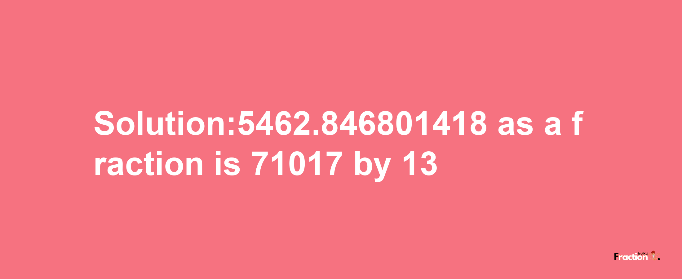 Solution:5462.846801418 as a fraction is 71017/13