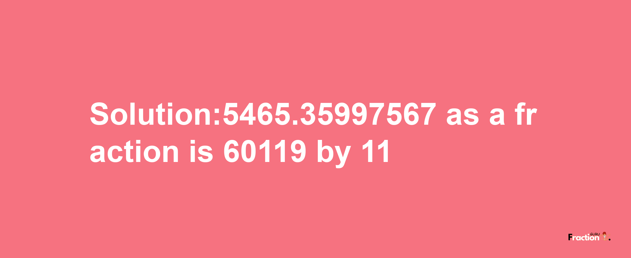 Solution:5465.35997567 as a fraction is 60119/11