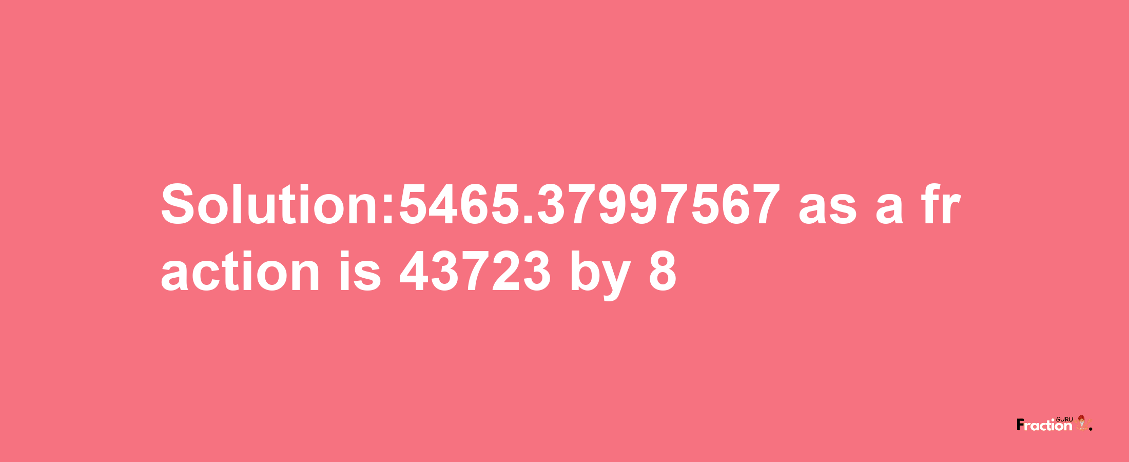 Solution:5465.37997567 as a fraction is 43723/8